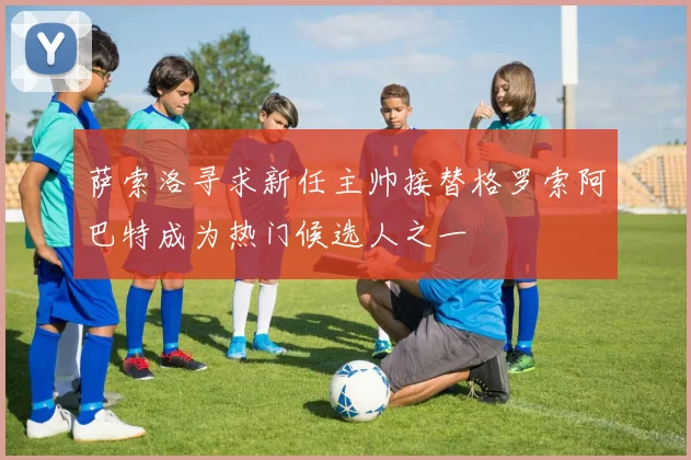 萨索洛寻求新任主帅接替格罗索阿巴特成为热门候选人之一