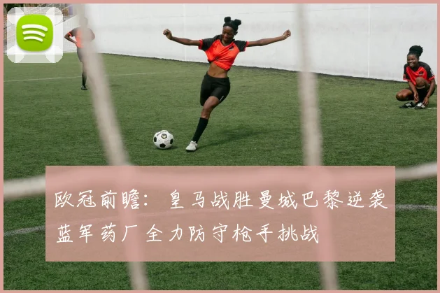 欧冠前瞻：皇马战胜曼城巴黎逆袭蓝军药厂全力防守枪手挑战