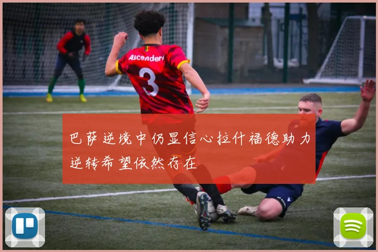巴萨逆境中仍显信心拉什福德助力逆转希望依然存在