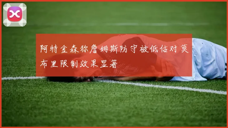 阿特金森称詹姆斯防守被低估对莫布里限制效果显著