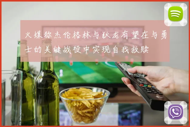 火媒称杰伦格林与狄龙有望在与勇士的关键战役中实现自我救赎