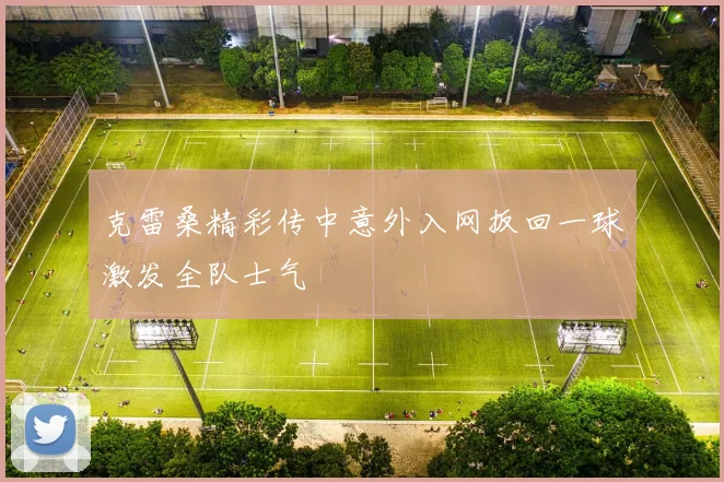 克雷桑精彩传中意外入网扳回一球激发全队士气