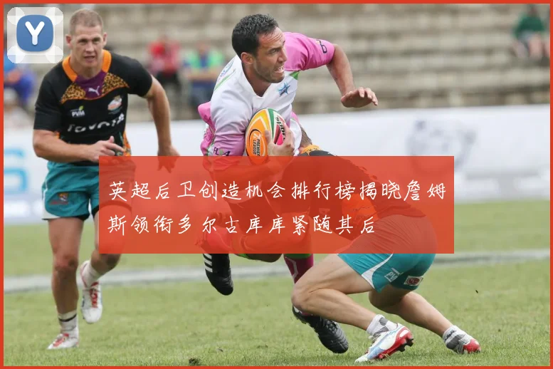 英超后卫创造机会排行榜揭晓詹姆斯领衔多尔古库库紧随其后