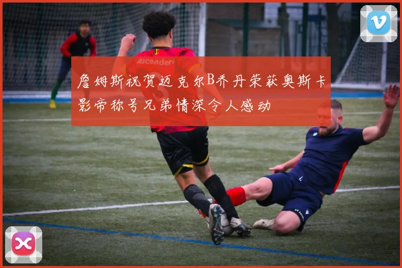 詹姆斯祝贺迈克尔B乔丹荣获奥斯卡影帝称号兄弟情深令人感动