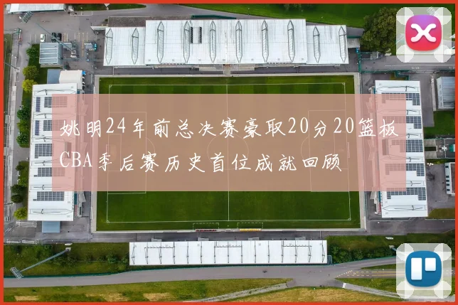 姚明24年前总决赛豪取20分20篮板CBA季后赛历史首位成就回顾