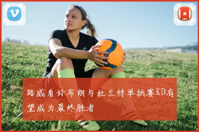 路威看好布朗与杜兰特单挑赛KD有望成为最终胜者